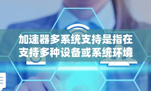 加速器多系统支持是指在支持多种设备或系统环境的情况下，提升设备性能和兼容性的技术。以下是该概念的详细解释