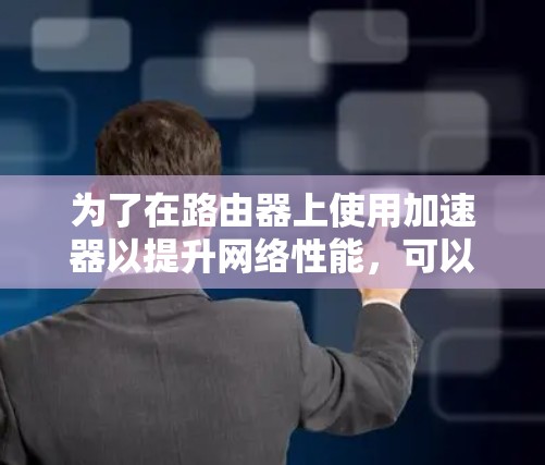 为了在路由器上使用加速器以提升网络性能，可以按照以下步骤进行