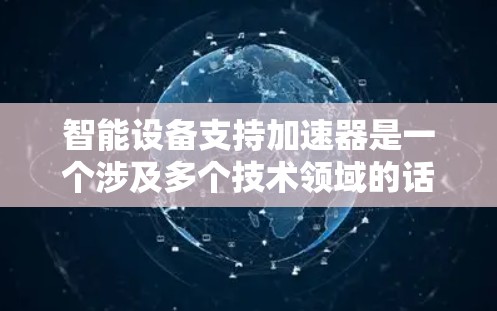 智能设备支持加速器是一个涉及多个技术领域的话题，涵盖从智能设备的自适应优化到多设备协同工作的各个方面。以下是对这一主题的分步解释