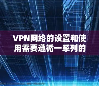VPN网络的设置和使用需要遵循一系列的安全性和兼容性要求，才能确保网络的安全、稳定和用户数据的完整。以下是一些主要的要求和注意事项