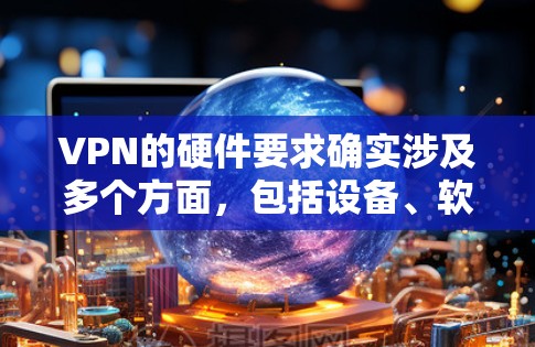 VPN的硬件要求确实涉及多个方面，包括设备、软件、网络、连接方式等。以下是对这些方面的详细说明