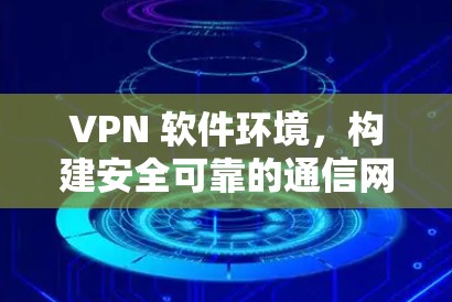 VPN 软件环境，构建安全可靠的通信网络