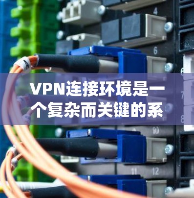 VPN连接环境是一个复杂而关键的系统，涉及多个层面的设备、软件和环境因素。以下是对VPN连接环境的详细分析