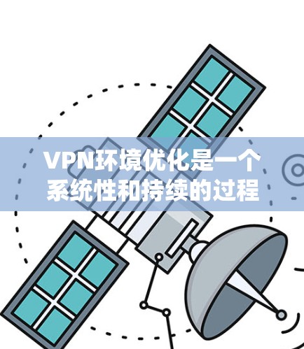 VPN环境优化是一个系统性和持续的过程，需要从多个角度入手，以确保网络的安全性、隐私性和可靠性。以下是一个优化VPN环境的系统指南
