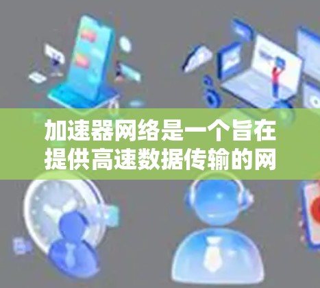 加速器网络是一个旨在提供高速数据传输的网络环境，要求管理者的全面配置和维护。以下是加速器网络的核心要求和操作步骤