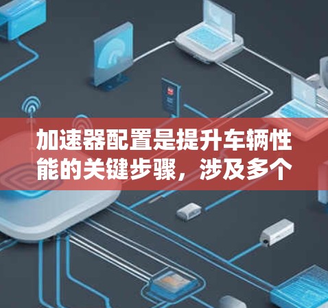 加速器配置是提升车辆性能的关键步骤，涉及多个组件和系统优化。以下是详细的加速器配置步骤和注意事项