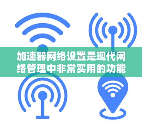 加速器网络设置是现代网络管理中非常实用的功能，帮助用户高效地下载和处理网络资源。以下是对加速器网络设置的详细总结和解释