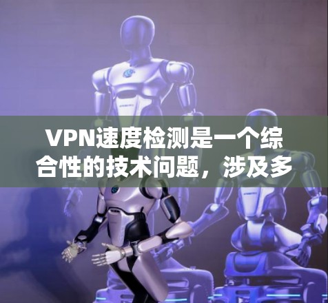 VPN速度检测是一个综合性的技术问题，涉及多个方面，包括VPN服务器的配置、防火墙设置、流量分析以及安全防护等。以下是逐步的解释和解决方案