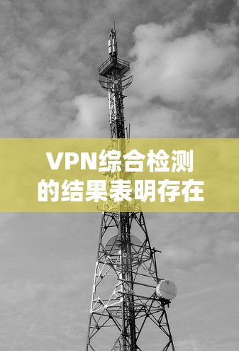 VPN综合检测的结果表明存在以下主要问题