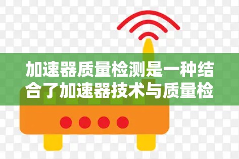 加速器质量检测是一种结合了加速器技术与质量检测的综合措施，旨在提高产品质量和生产效率。以下是对这一概念的详细解释