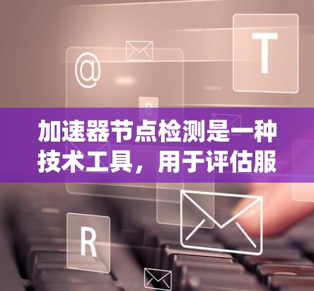 加速器节点检测是一种技术工具，用于评估服务器或嵌入式系统在特定任务中的性能表现。它通过分析资源使用情况，帮助开发者识别瓶颈并优化代码结构和性能。以下是加速器节点检测的详细步骤和解释