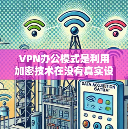 VPN办公模式是利用加密技术在没有真实设备的情况下访问网络资源的一种方式，广泛应用于企业内部和远程办公中。以下是对VPN办公模式的详细总结
