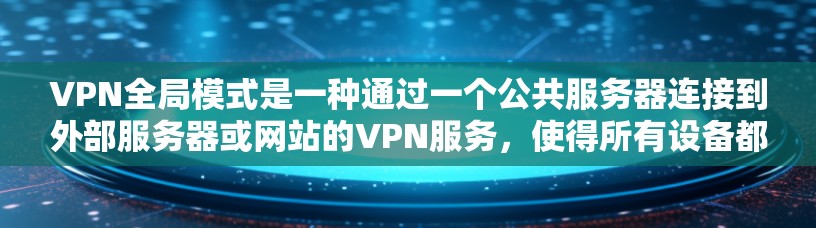 VPN全局模式是一种通过一个公共服务器连接到外部服务器或网站的VPN服务，使得所有设备都能使用同一个服务器进行连接。以下是详细的步骤和信息