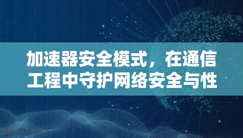 加速器安全模式，在通信工程中守护网络安全与性能