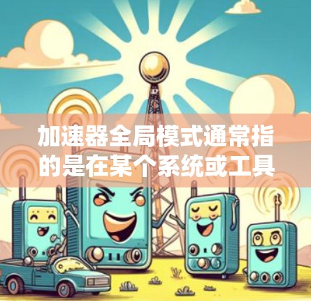 加速器全局模式通常指的是在某个系统或工具中，加速器（即控制加速模式）在所有操作或运行过程中保持一致或全局配置的状态。具体含义取决于上下文，但以下是一些可能的解释