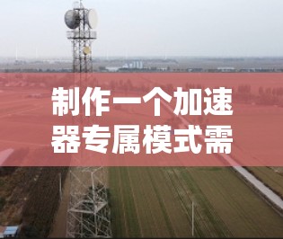 制作一个加速器专属模式需要综合考虑用户需求、功能设计、实现、测试和推广。以下是详细的步骤指南
