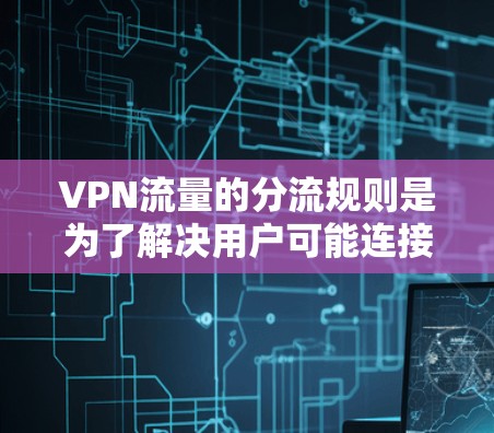VPN流量的分流规则是为了解决用户可能连接到多个VPN服务器或电子书服务的情况而制定的。以下是对这些规则的详细解释