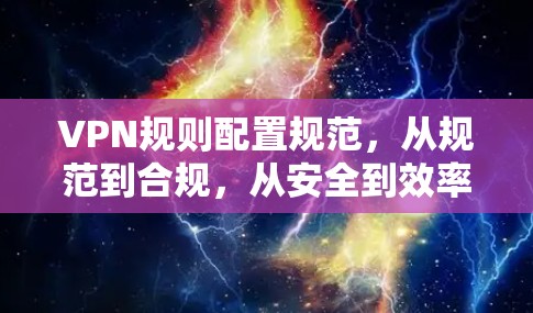 VPN规则配置规范，从规范到合规，从安全到效率