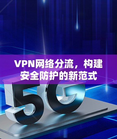 VPN网络分流,构建安全防护的新范式 VPN网络分流,构建安全防护的新范式