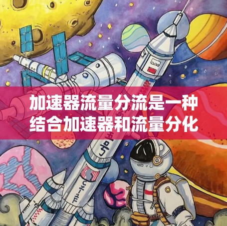 加速器流量分流是一种结合加速器和流量分化的技术，旨在优化互联网流量管理，提高系统性能和响应时间。以下是对其的详细总结