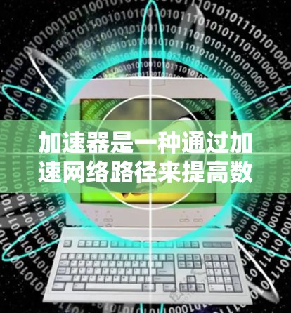 加速器是一种通过加速网络路径来提高数据传输速度的技术。加速器可以帮助用户在不增加额外硬件成本的情况下，连接到更快的互联网，从而节省时间和费用