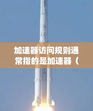 加速器访问规则通常指的是加速器（如NVIDIA或AMD的CUDA或OpenCL加速器）在特定场景下如何访问数据、资源或指令的行为。这些规则是加速器在优化程序以提高其在特定处理器上的性能时所遵循的规范