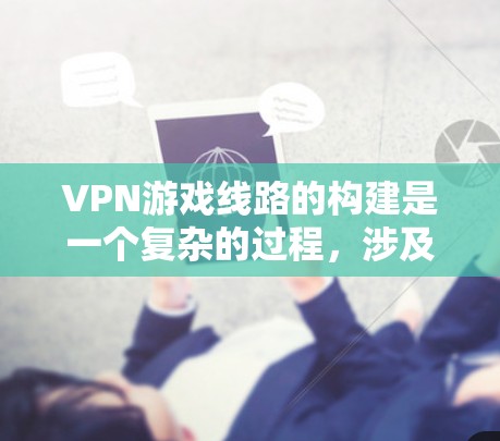 VPN游戏线路的构建是一个复杂的过程，涉及多种因素和选项。以下是对VPN游戏线路构建的详细步骤和说明