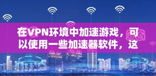 在VPN环境中加速游戏，可以使用一些加速器软件，这些软件通常支持VPN协议，帮助你在更快的网络上下载和加载VPN内容以及游戏。以下是详细的步骤和方法
