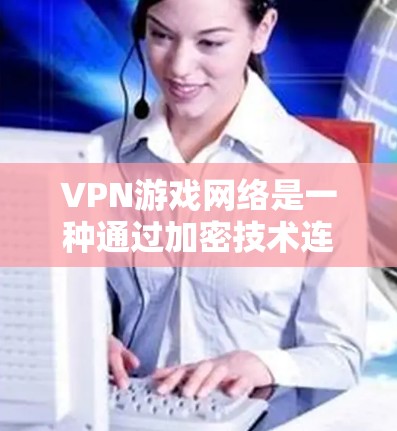 VPN游戏网络是一种通过加密技术连接外网来远程访问游戏的网络服务。以下是关于VPN游戏网络的详细介绍