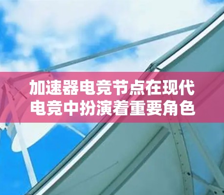 加速器电竞节点在现代电竞中扮演着重要角色，能够显著提升游戏性能和流畅度。以下是对加速器电竞节点的详细介绍