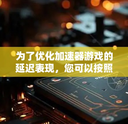 为了优化加速器游戏的延迟表现，您可以按照以下步骤进行调整和优化