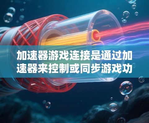 加速器游戏连接是通过加速器来控制或同步游戏功能的一种方式。以下是关于加速器游戏连接的详细说明