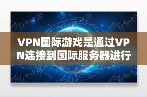 VPN国际游戏是通过VPN连接到国际服务器进行游戏的体验，具有趣味性但伴随着风险。以下是对该主题的总结