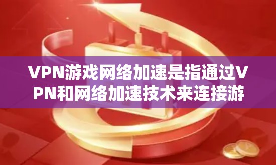 VPN游戏网络加速是指通过VPN和网络加速技术来连接游戏和网络，从而在手机上流畅地运行游戏或进行游戏操作。以下是具体步骤