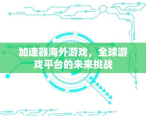 加速器海外游戏，全球游戏平台的未来挑战