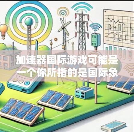 加速器国际游戏可能是一个你所指的是国际象棋加速器或国际象棋辅助工具的意思。在国际象棋中，加速器通常指的是用于提升棋手表现、提高效率或学习策略的设备或软件