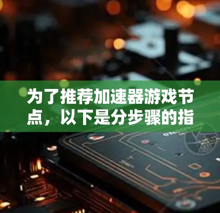 为了推荐加速器游戏节点，以下是分步骤的指南