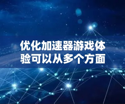 优化加速器游戏体验可以从多个方面入手，以下是一个结构清晰的优化计划