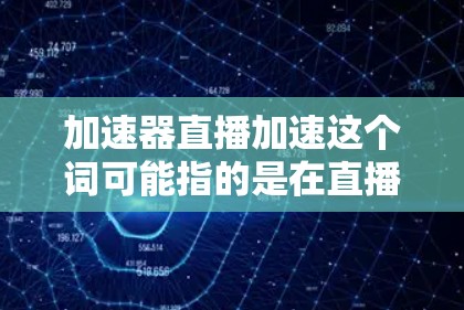 加速器直播加速这个词可能指的是在直播过程中使用一些工具或软件来加速直播内容的传输。这些工具通常包括加速器、转换器或处理工具，旨在提高直播效果或减少延迟