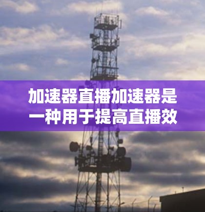 加速器直播加速器是一种用于提高直播效果的技术工具，常用于直播平台，旨在提升观看体验。以下是对其功能和使用的一些关键点