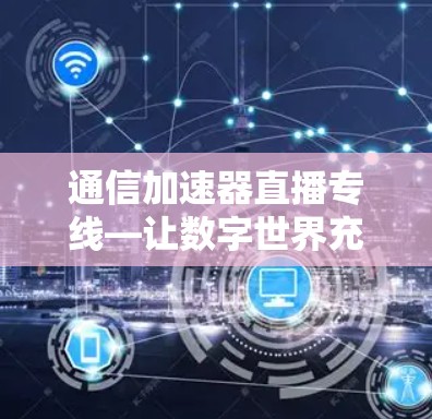 通信加速器直播专线—让数字世界充满活力 通信加速器直播专线—让数字世界充满活力