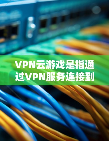 VPN云游戏是指通过VPN服务连接到本地服务器，然后下载并运行本地游戏软件。这种服务允许用户在没有VPN的情况下，直接在电脑上下载并运行游戏，从而在手机或电脑上观看视频