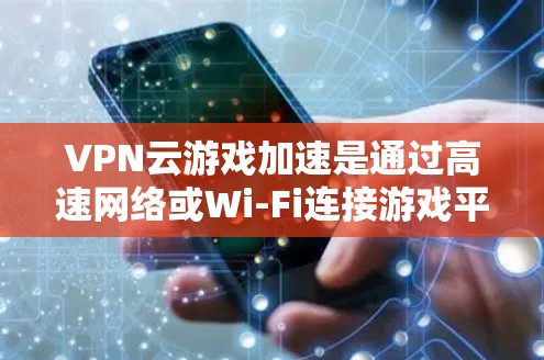 VPN云游戏加速是通过高速网络或Wi-Fi连接游戏平台,并使用专业的加速工具来提升游戏体验。以下是实现VPN云游戏加速的步骤 VPN云游戏加速是通过高速网络或Wi-Fi连接游戏平台,并使用专业的加速工具来提升游戏体验。以下是实现VPN云游戏加速的步骤