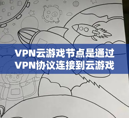 VPN云游戏节点是通过VPN协议连接到云游戏平台的网络节点，允许玩家通过网络设备（如服务器、路由器等）连接到云游戏，以访问游戏资源和内容。以下是关于VPN云游戏节点的一些关键点