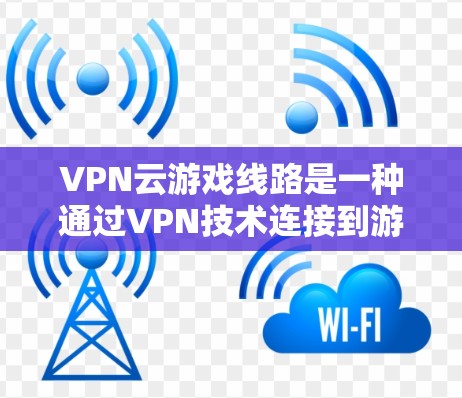 VPN云游戏线路是一种通过VPN技术连接到游戏服务器，以便更好地控制游戏资源和提升体验。以下是对该主题的详细分析和总结