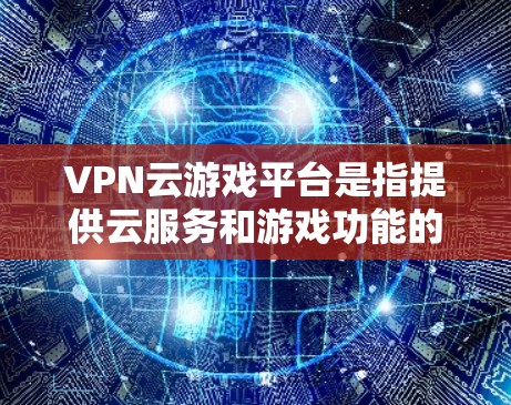 VPN云游戏平台是指提供云服务和游戏功能的VPN服务，用户可以在云平台上进行游戏和娱乐活动。以下是几个常见的VPN云游戏平台