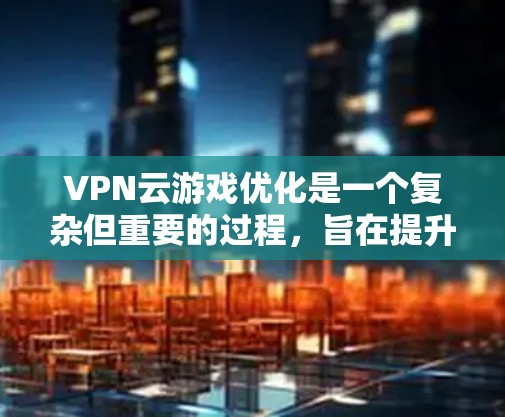 VPN云游戏优化是一个复杂但重要的过程，旨在提升VPN连接和游戏体验。以下是一步步的优化建议