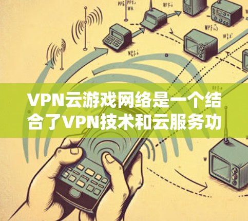 VPN云游戏网络是一个结合了VPN技术和云服务功能的网络系统，旨在为用户提供安全、便捷的云游戏体验。以下是对该概念的详细介绍