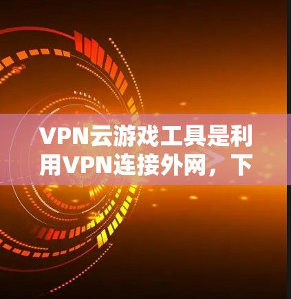 VPN云游戏工具是利用VPN连接外网，下载并运行游戏的工具，旨在通过网络获取高质量的游戏体验。以下是对该工具的详细介绍和综合分析