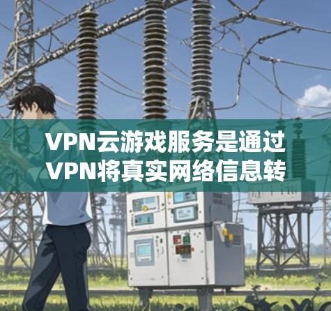 VPN云游戏服务是通过VPN将真实网络信息转移到云端或移动设备上，以实现游戏安全和流畅的体验。以下是关于VPN云游戏服务的详细分析
